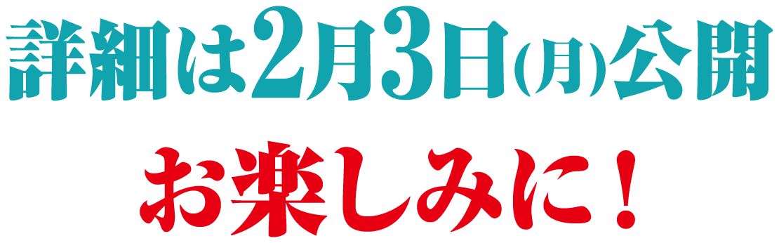 詳細は2月3日(月)公開　お楽しみに！